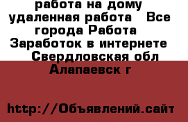 работа на дому, удаленная работа - Все города Работа » Заработок в интернете   . Свердловская обл.,Алапаевск г.